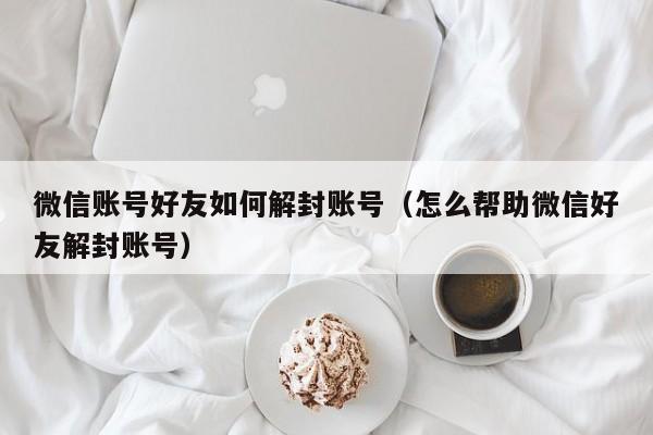 微信账号好友如何解封账号（怎么帮助微信好友解封账号）