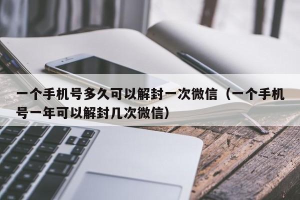 一个手机号多久可以解封一次微信（一个手机号一年可以解封几次微信）