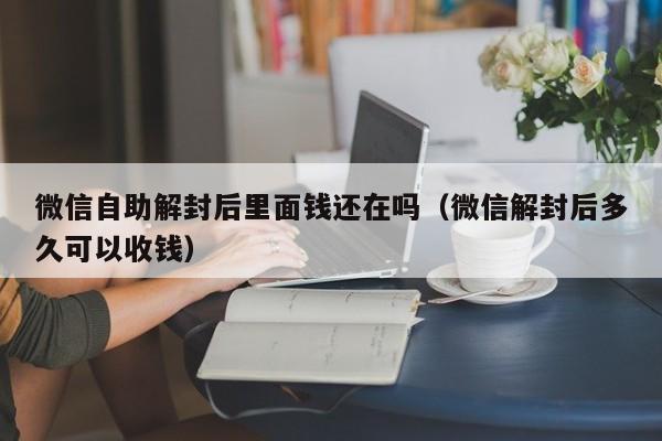 微信自助解封后里面钱还在吗（微信解封后多久可以收钱）