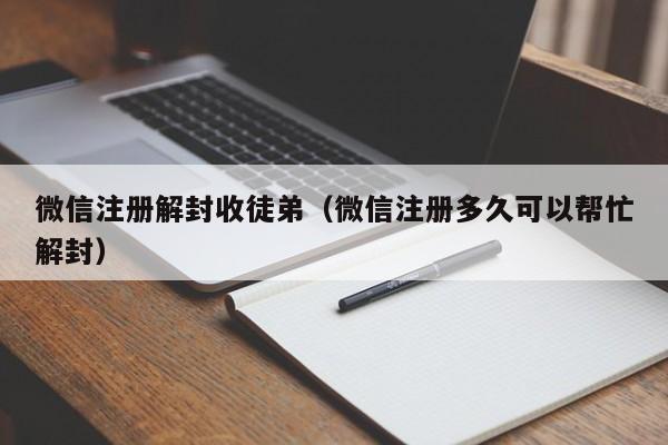 微信注册解封收徒弟（微信注册多久可以帮忙解封）