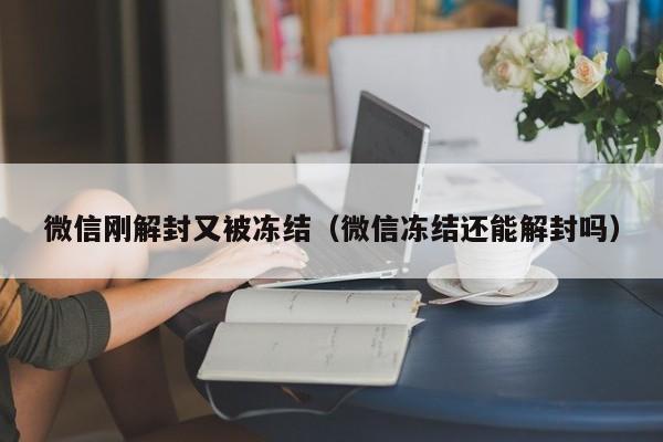 微信刚解封又被冻结（微信冻结还能解封吗）