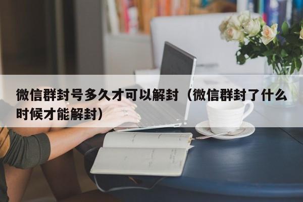 微信群封号多久才可以解封（微信群封了什么时候才能解封）