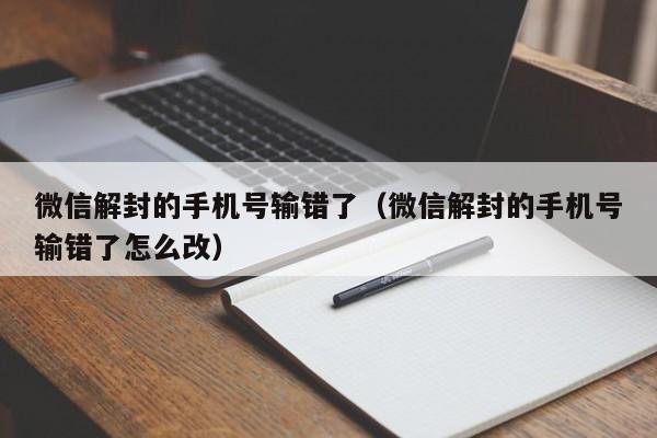 微信解封的手机号输错了（微信解封的手机号输错了怎么改）