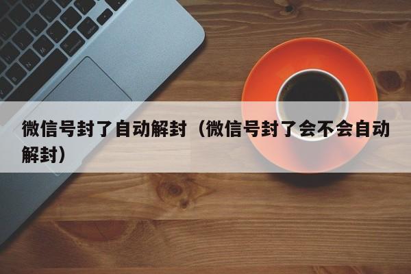 微信号封了自动解封（微信号封了会不会自动解封）