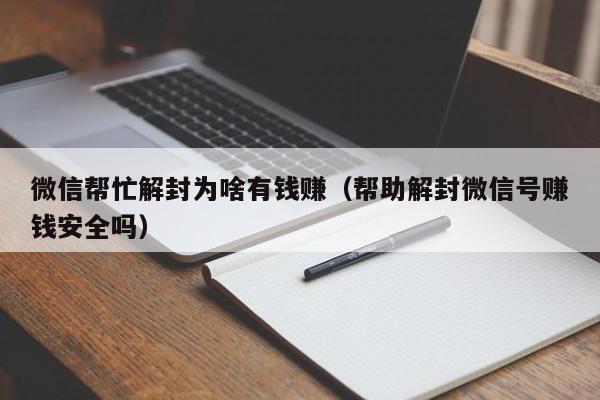 微信帮忙解封为啥有钱赚（帮助解封微信号赚钱安全吗）