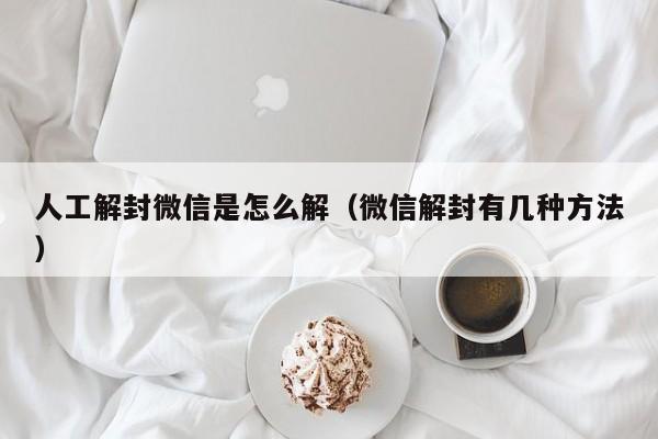 人工解封微信是怎么解（微信解封有几种方法）