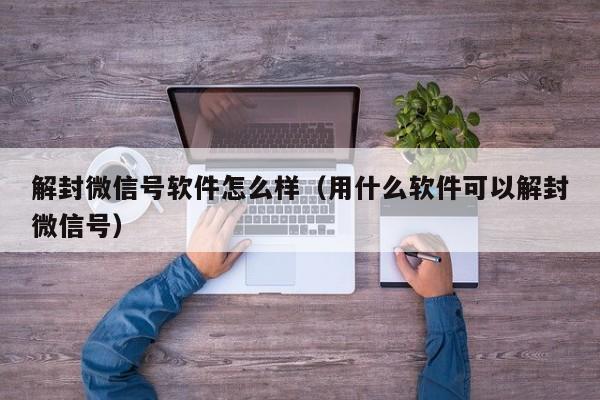 解封微信号软件怎么样（用什么软件可以解封微信号）