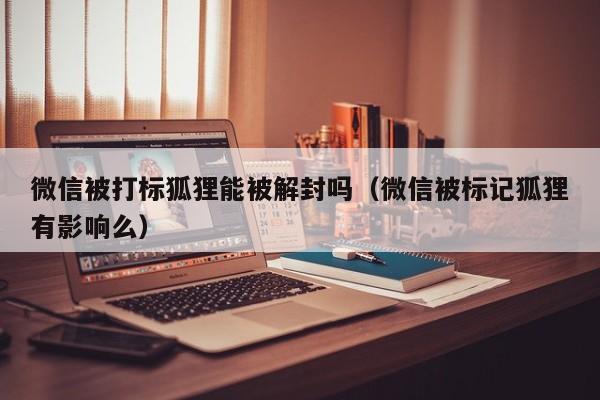 微信被打标狐狸能被解封吗（微信被标记狐狸有影响么）