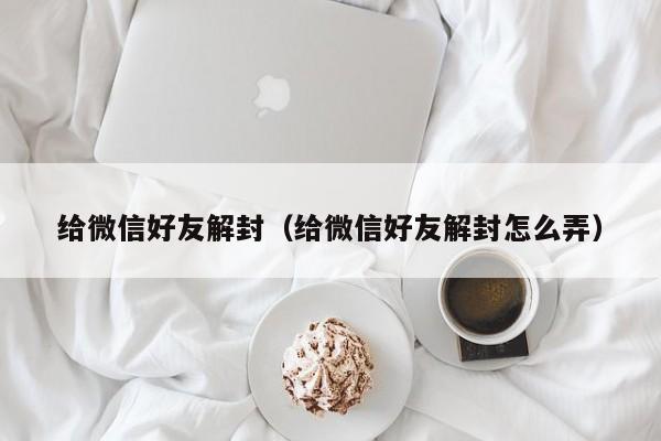 给微信好友解封（给微信好友解封怎么弄）