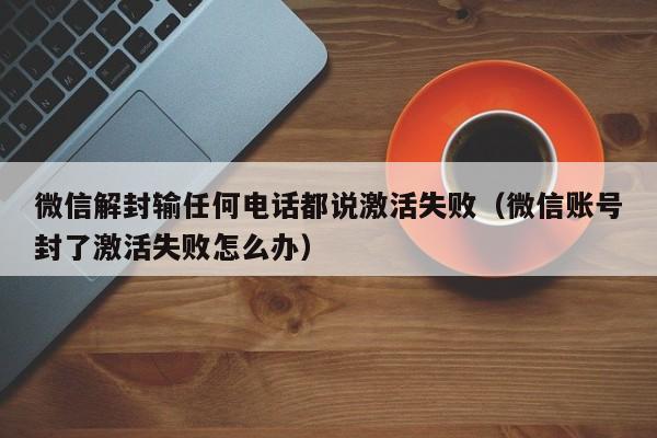 微信解封输任何电话都说激活失败（微信账号封了激活失败怎么办）