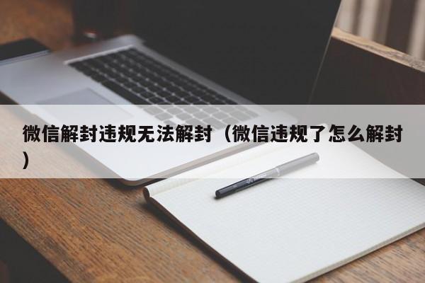 微信解封违规无法解封（微信违规了怎么解封）