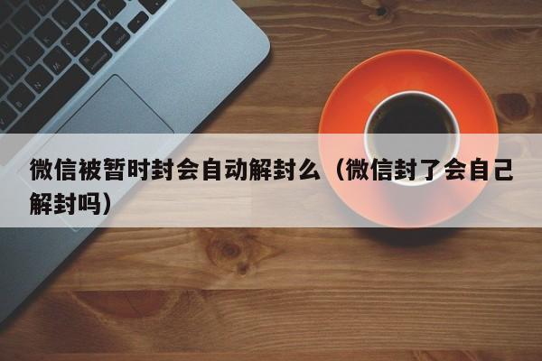 微信被暂时封会自动解封么（微信封了会自己解封吗）