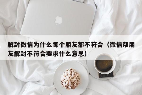 解封微信为什么每个朋友都不符合（微信帮朋友解封不符合要求什么意思）