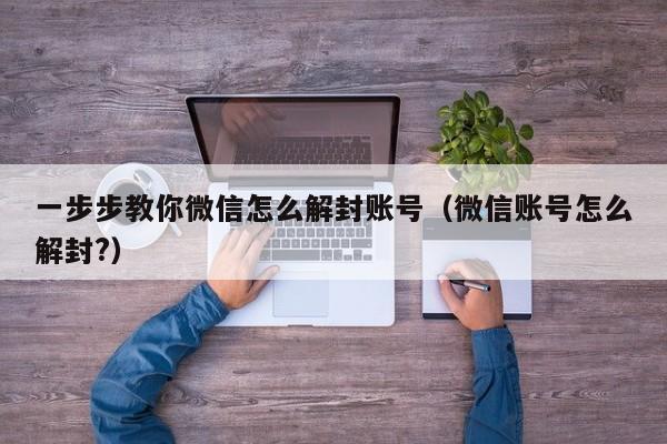 一步步教你微信怎么解封账号（微信账号怎么解封?）