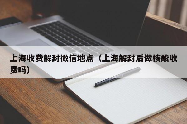 上海收费解封微信地点（上海解封后做核酸收费吗）