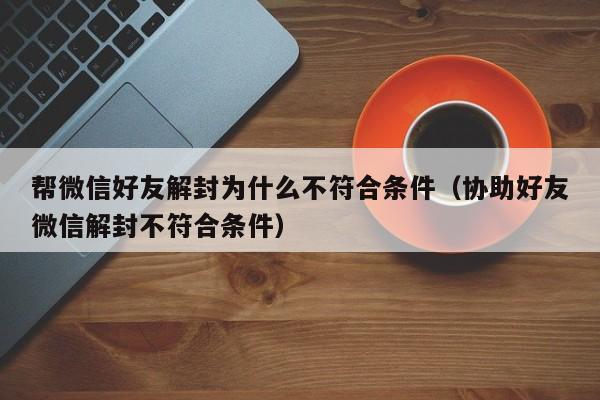 帮微信好友解封为什么不符合条件（协助好友微信解封不符合条件）