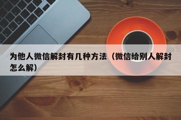 为他人微信解封有几种方法（微信给别人解封怎么解）