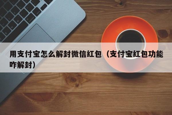 用支付宝怎么解封微信红包（支付宝红包功能咋解封）