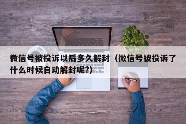 微信号被投诉以后多久解封（微信号被投诉了什么时候自动解封呢?）