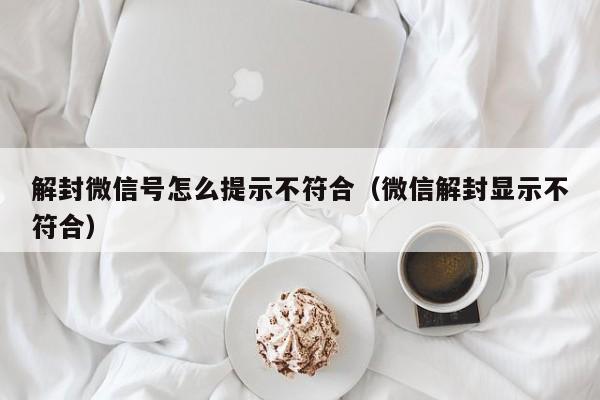 解封微信号怎么提示不符合（微信解封显示不符合）