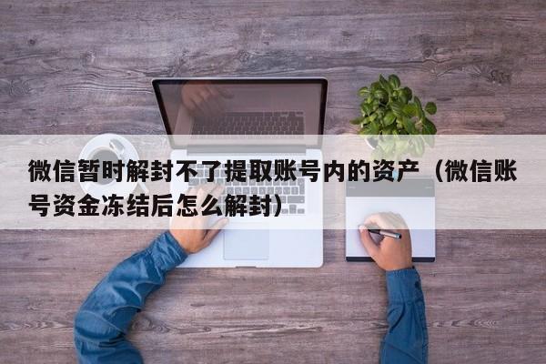 微信暂时解封不了提取账号内的资产（微信账号资金冻结后怎么解封）