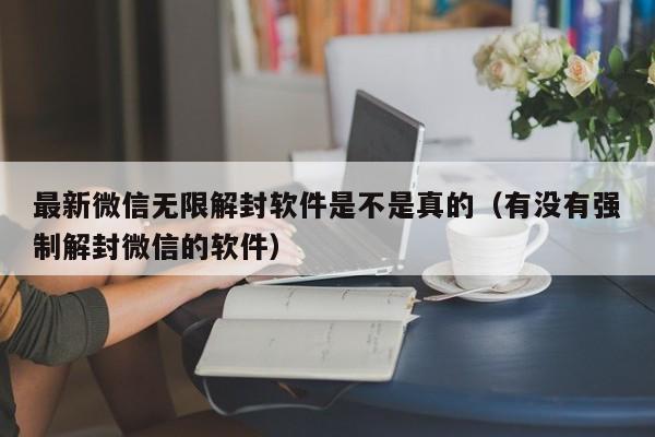 最新微信无限解封软件是不是真的（有没有强制解封微信的软件）