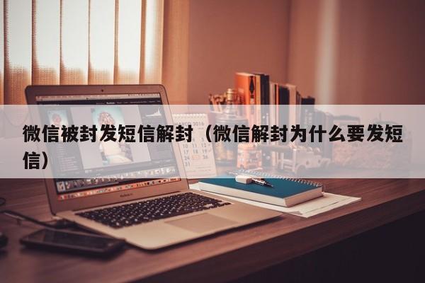 微信被封发短信解封（微信解封为什么要发短信）