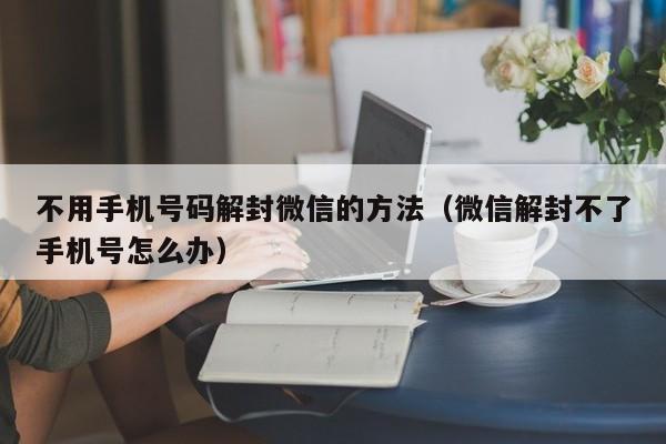 不用手机号码解封微信的方法（微信解封不了手机号怎么办）