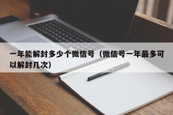 一年能解封多少个微信号（微信号一年最多可以解封几次）