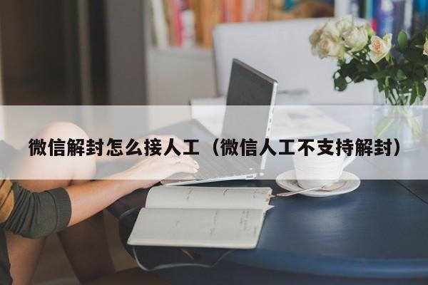 微信解封怎么接人工（微信人工不支持解封）