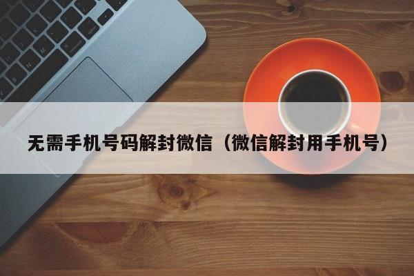 无需手机号码解封微信（微信解封用手机号）