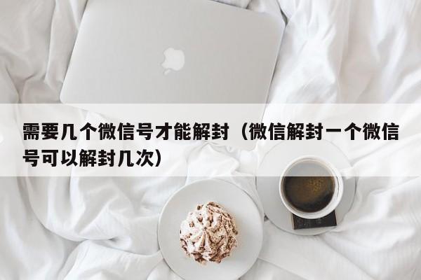 需要几个微信号才能解封（微信解封一个微信号可以解封几次）