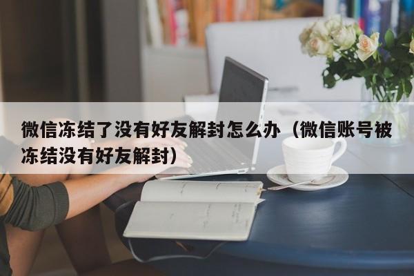 微信冻结了没有好友解封怎么办（微信账号被冻结没有好友解封）