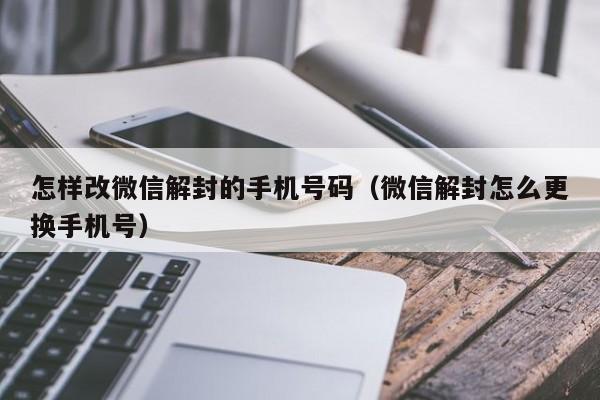 怎样改微信解封的手机号码（微信解封怎么更换手机号）