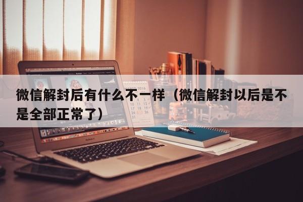 微信解封后有什么不一样（微信解封以后是不是全部正常了）