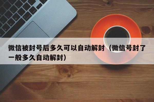 微信被封号后多久可以自动解封（微信号封了一般多久自动解封）