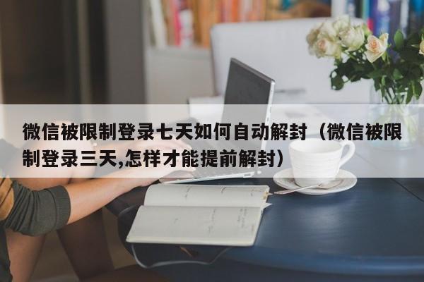 微信被限制登录七天如何自动解封（微信被限制登录三天,怎样才能提前解封）