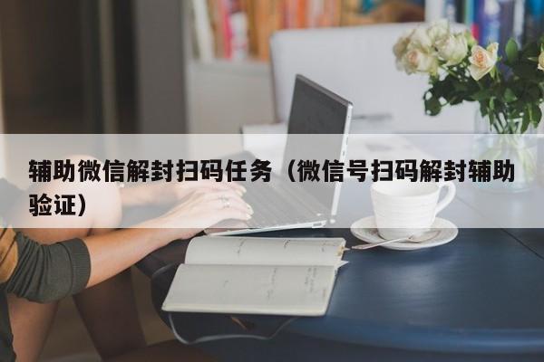 辅助微信解封扫码任务（微信号扫码解封辅助验证）