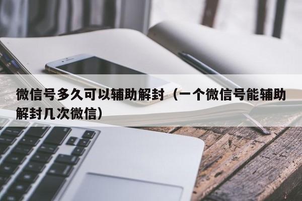 微信号多久可以辅助解封（一个微信号能辅助解封几次微信）