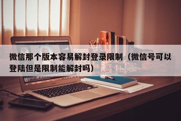 微信那个版本容易解封登录限制（微信号可以登陆但是限制能解封吗）