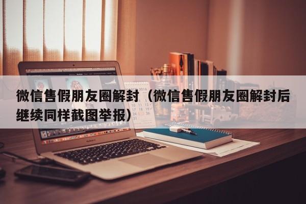 微信售假朋友圈解封（微信售假朋友圈解封后继续同样截图举报）