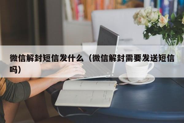 微信解封短信发什么（微信解封需要发送短信吗）