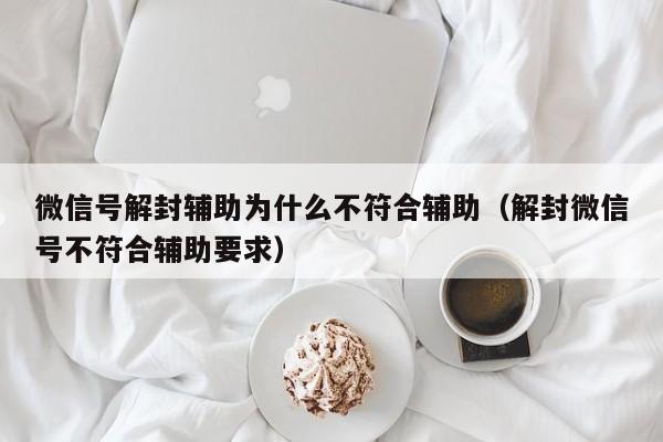 微信号解封辅助为什么不符合辅助（解封微信号不符合辅助要求）