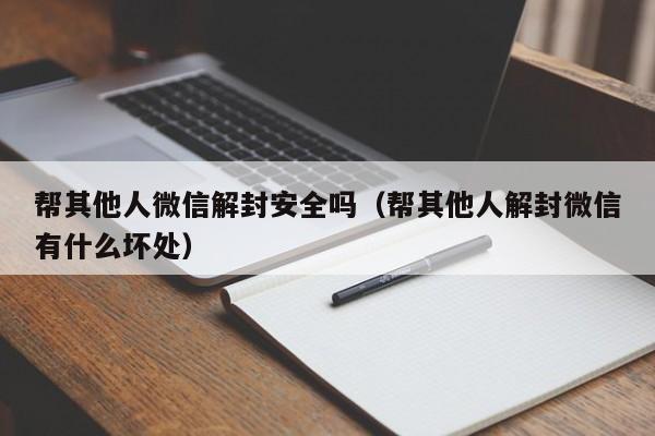 帮其他人微信解封安全吗（帮其他人解封微信有什么坏处）