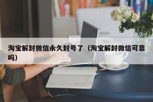 淘宝解封微信永久封号了（淘宝解封微信可靠吗）