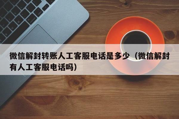 微信解封转账人工客服电话是多少（微信解封有人工客服电话吗）