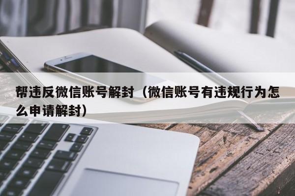 帮违反微信账号解封（微信账号有违规行为怎么申请解封）