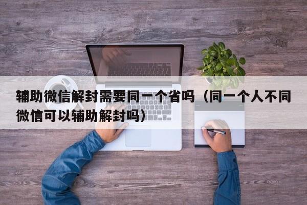 辅助微信解封需要同一个省吗（同一个人不同微信可以辅助解封吗）