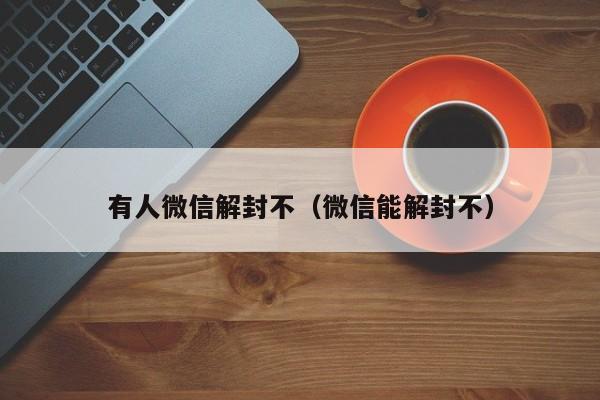 有人微信解封不（微信能解封不）