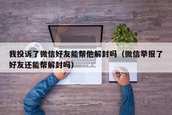 我投诉了微信好友能帮他解封吗（微信举报了好友还能帮解封吗）